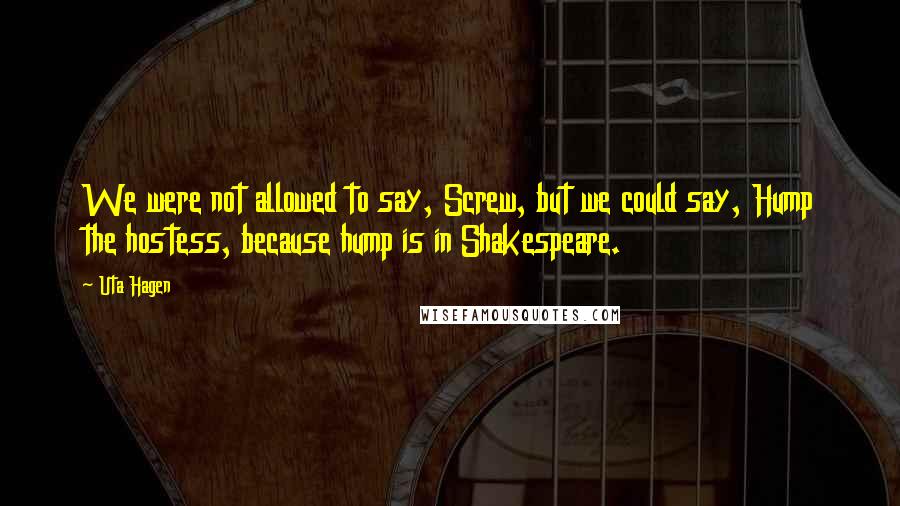 Uta Hagen Quotes: We were not allowed to say, Screw, but we could say, Hump the hostess, because hump is in Shakespeare.