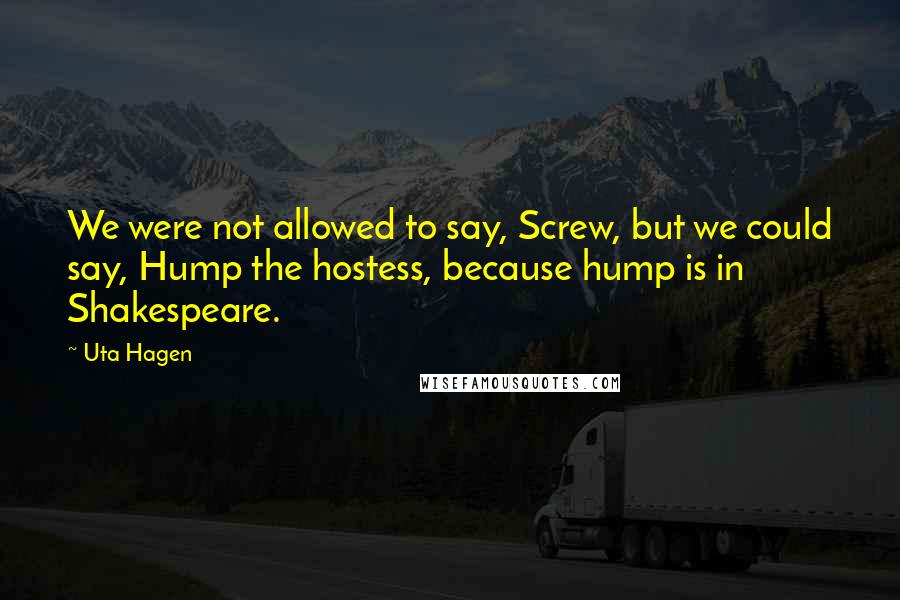 Uta Hagen Quotes: We were not allowed to say, Screw, but we could say, Hump the hostess, because hump is in Shakespeare.