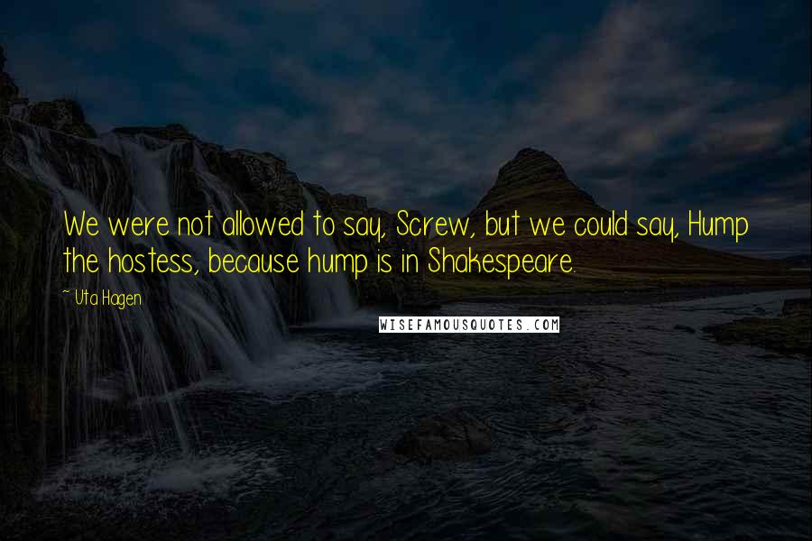 Uta Hagen Quotes: We were not allowed to say, Screw, but we could say, Hump the hostess, because hump is in Shakespeare.