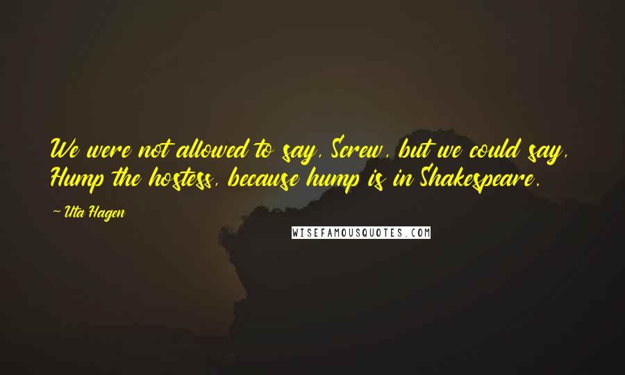 Uta Hagen Quotes: We were not allowed to say, Screw, but we could say, Hump the hostess, because hump is in Shakespeare.