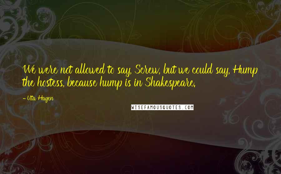 Uta Hagen Quotes: We were not allowed to say, Screw, but we could say, Hump the hostess, because hump is in Shakespeare.