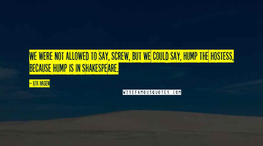 Uta Hagen Quotes: We were not allowed to say, Screw, but we could say, Hump the hostess, because hump is in Shakespeare.