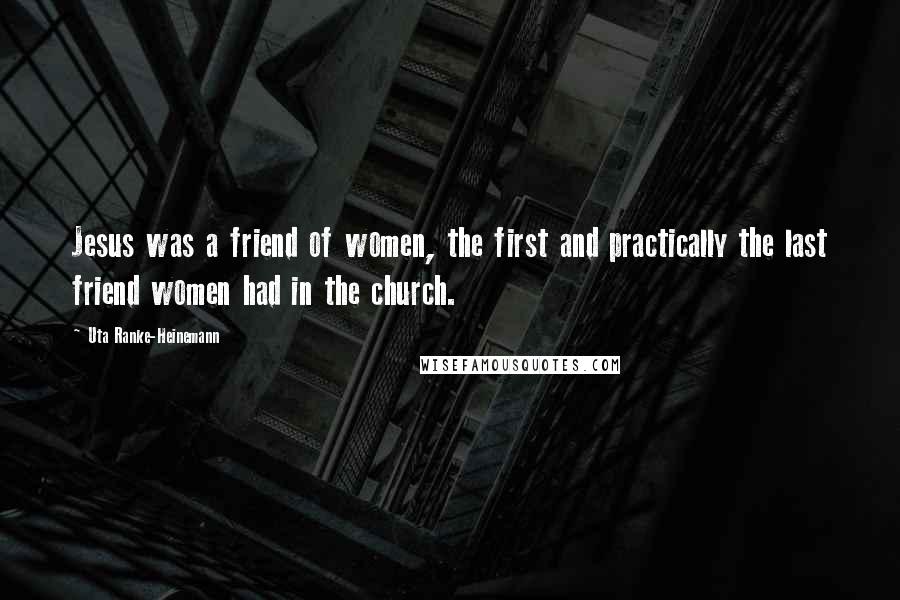 Uta Ranke-Heinemann Quotes: Jesus was a friend of women, the first and practically the last friend women had in the church.