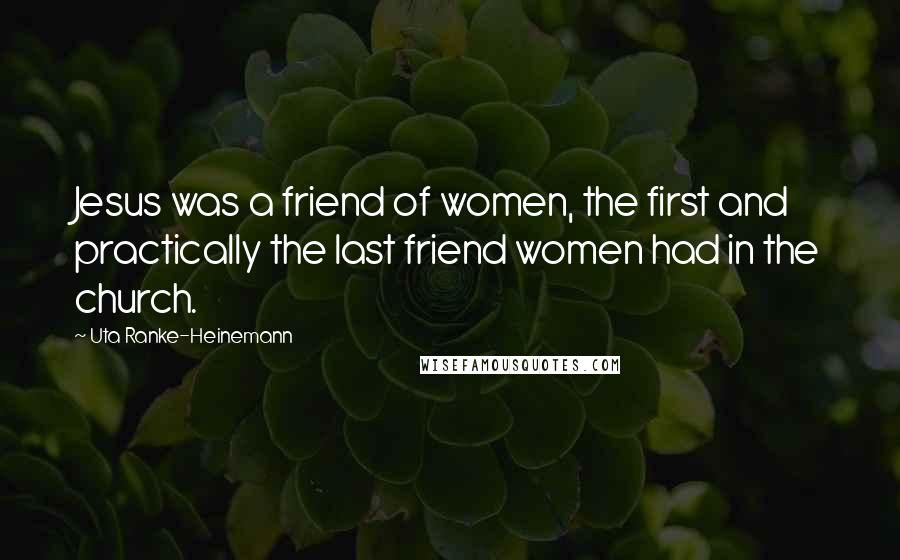 Uta Ranke-Heinemann Quotes: Jesus was a friend of women, the first and practically the last friend women had in the church.