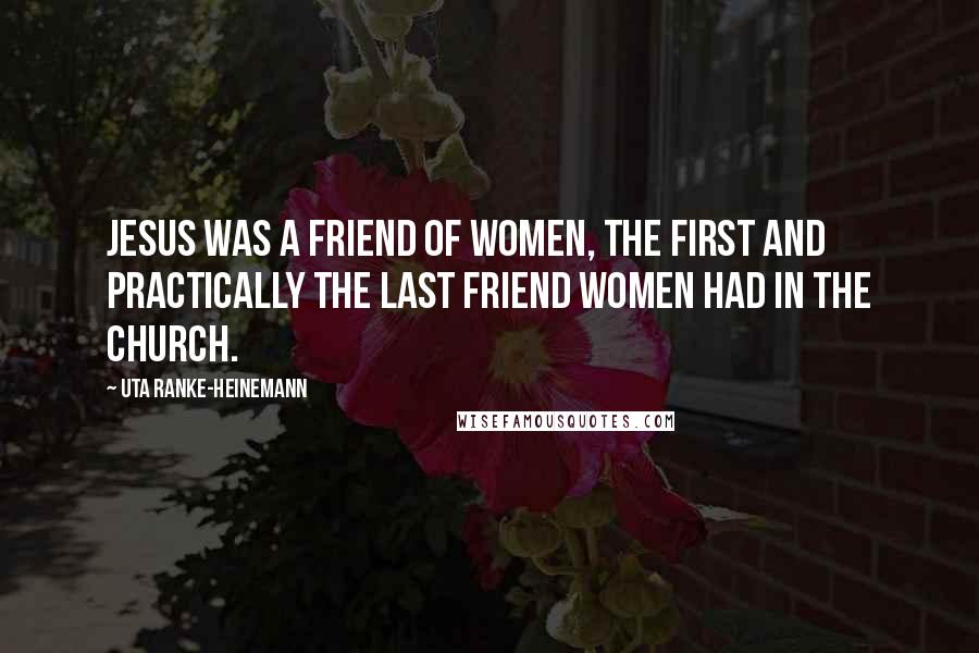 Uta Ranke-Heinemann Quotes: Jesus was a friend of women, the first and practically the last friend women had in the church.