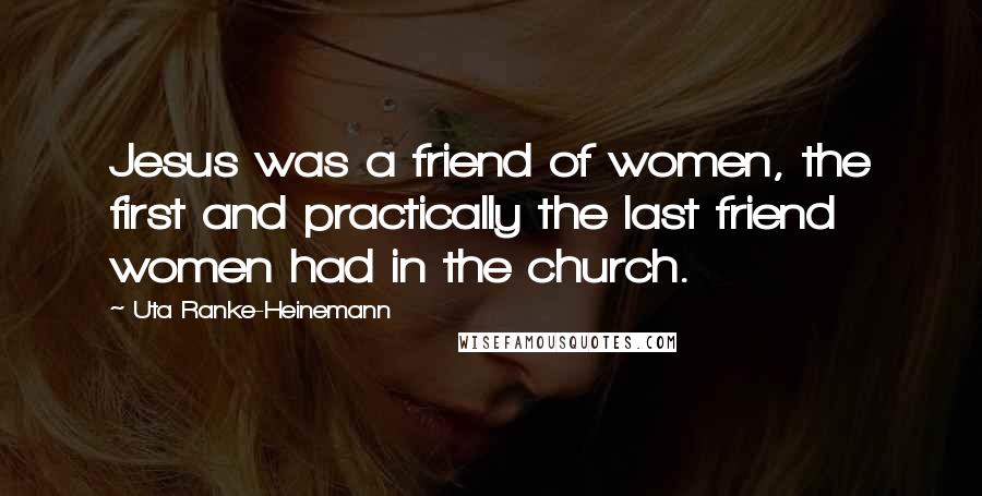 Uta Ranke-Heinemann Quotes: Jesus was a friend of women, the first and practically the last friend women had in the church.