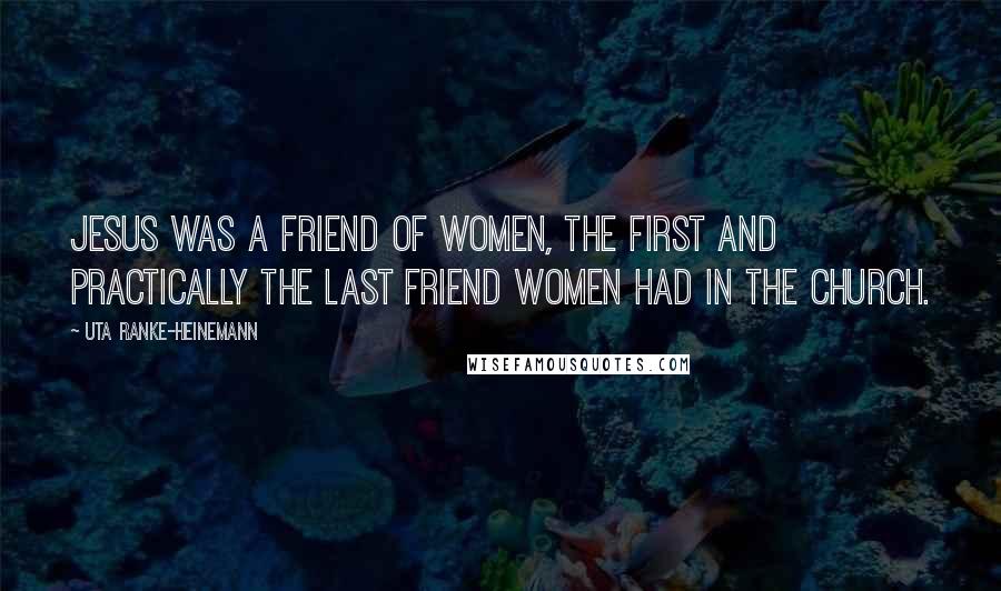 Uta Ranke-Heinemann Quotes: Jesus was a friend of women, the first and practically the last friend women had in the church.