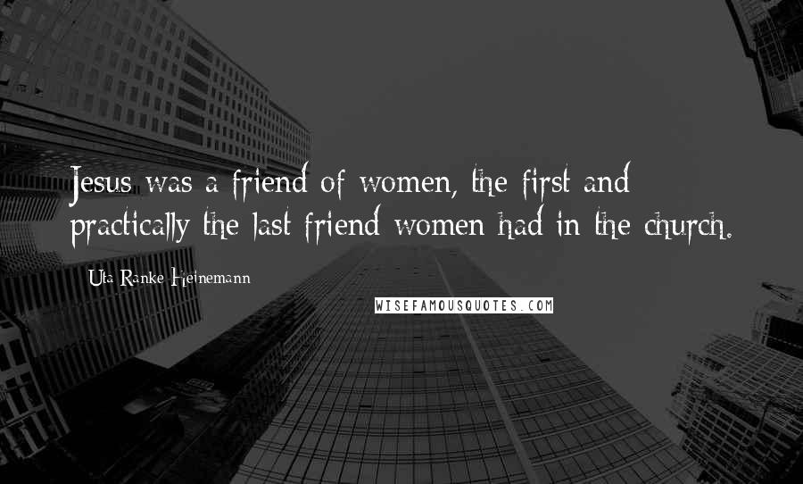 Uta Ranke-Heinemann Quotes: Jesus was a friend of women, the first and practically the last friend women had in the church.