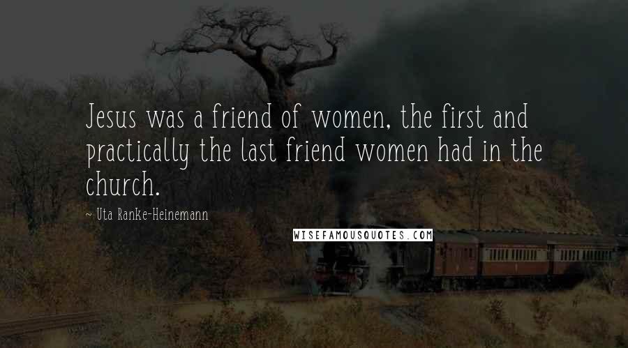 Uta Ranke-Heinemann Quotes: Jesus was a friend of women, the first and practically the last friend women had in the church.