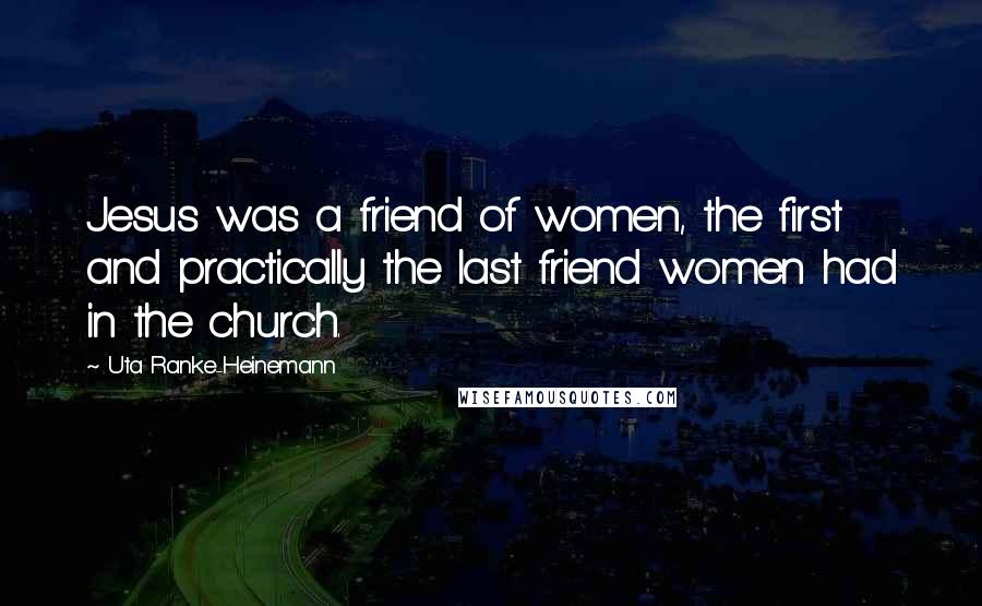 Uta Ranke-Heinemann Quotes: Jesus was a friend of women, the first and practically the last friend women had in the church.