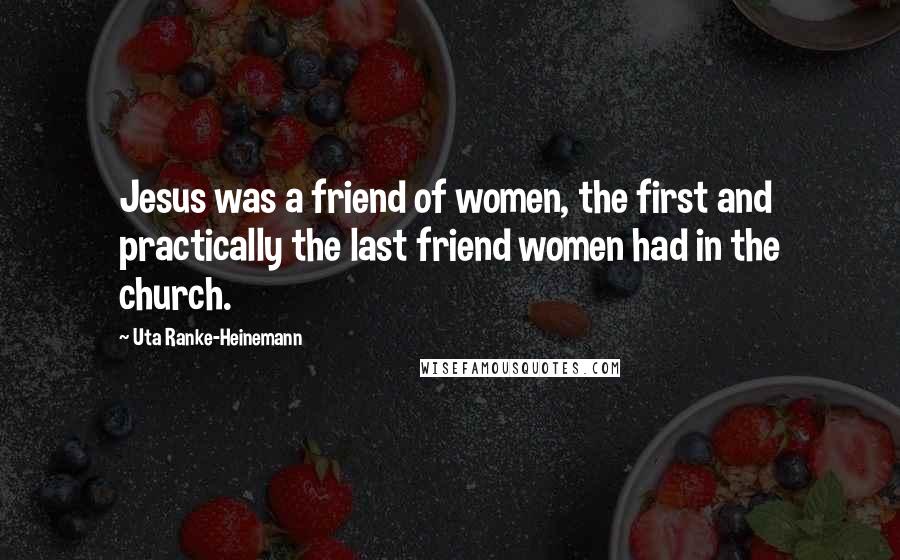 Uta Ranke-Heinemann Quotes: Jesus was a friend of women, the first and practically the last friend women had in the church.