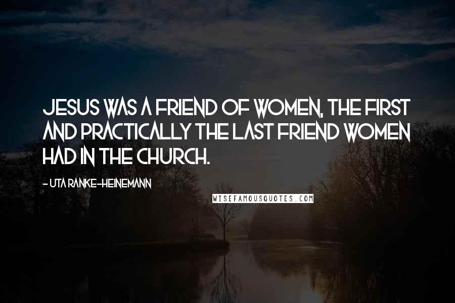 Uta Ranke-Heinemann Quotes: Jesus was a friend of women, the first and practically the last friend women had in the church.