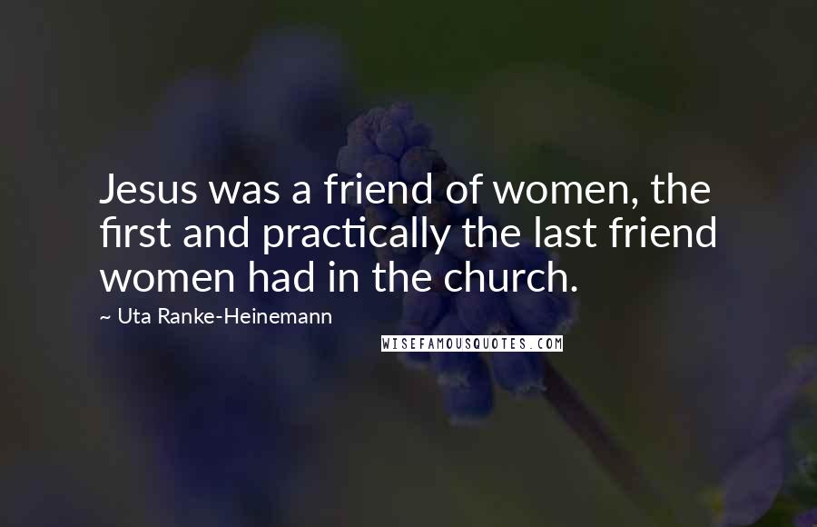 Uta Ranke-Heinemann Quotes: Jesus was a friend of women, the first and practically the last friend women had in the church.