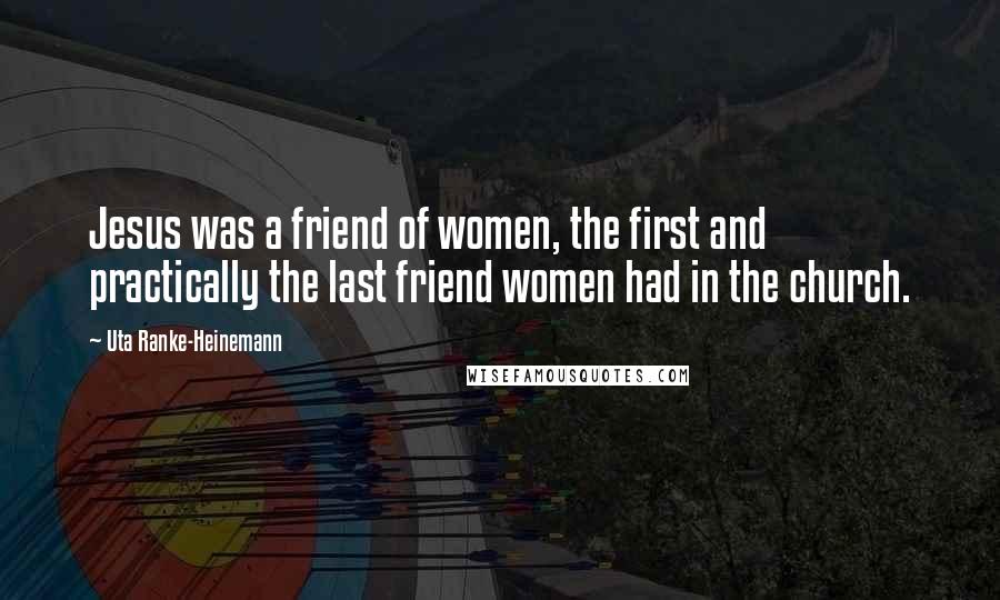 Uta Ranke-Heinemann Quotes: Jesus was a friend of women, the first and practically the last friend women had in the church.