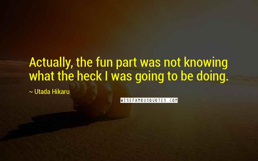 Utada Hikaru Quotes: Actually, the fun part was not knowing what the heck I was going to be doing.