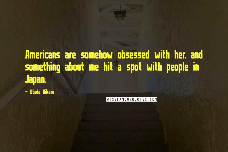 Utada Hikaru Quotes: Americans are somehow obsessed with her, and something about me hit a spot with people in Japan.