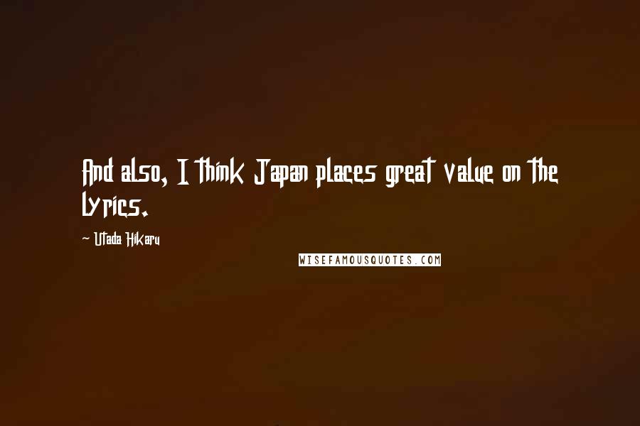 Utada Hikaru Quotes: And also, I think Japan places great value on the lyrics.