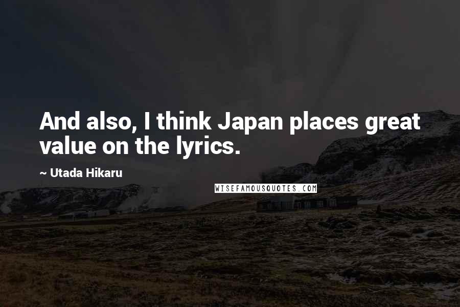 Utada Hikaru Quotes: And also, I think Japan places great value on the lyrics.