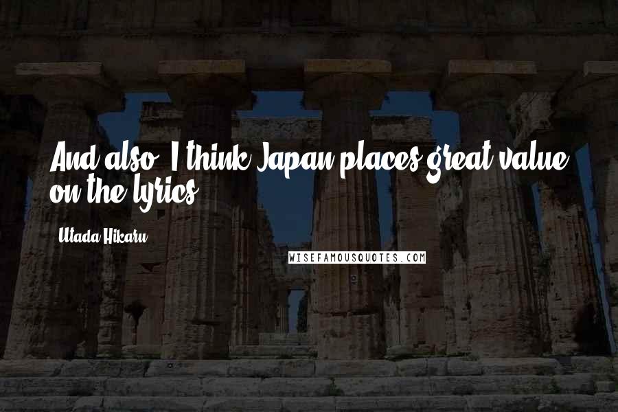 Utada Hikaru Quotes: And also, I think Japan places great value on the lyrics.