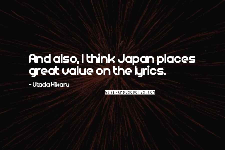 Utada Hikaru Quotes: And also, I think Japan places great value on the lyrics.