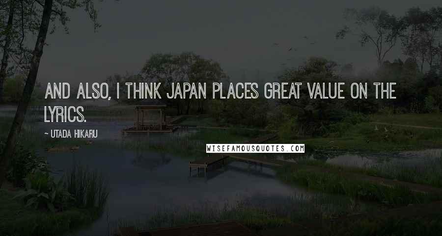 Utada Hikaru Quotes: And also, I think Japan places great value on the lyrics.