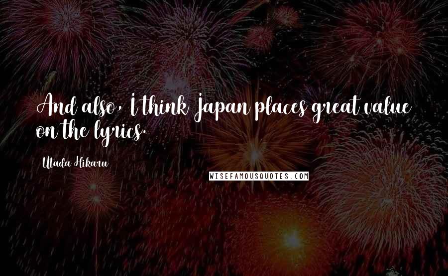 Utada Hikaru Quotes: And also, I think Japan places great value on the lyrics.