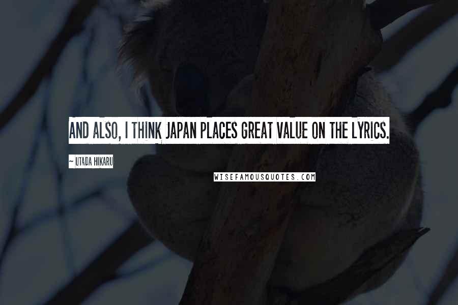 Utada Hikaru Quotes: And also, I think Japan places great value on the lyrics.