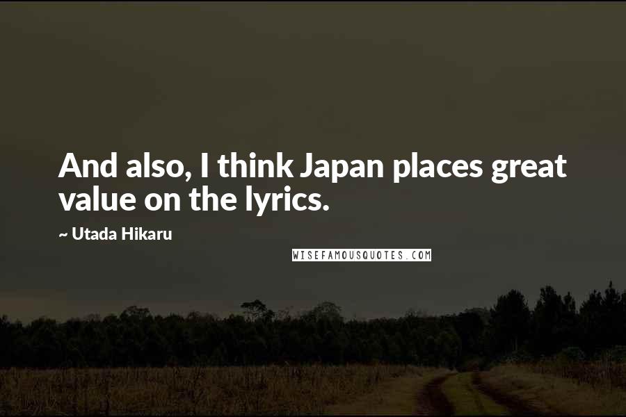 Utada Hikaru Quotes: And also, I think Japan places great value on the lyrics.