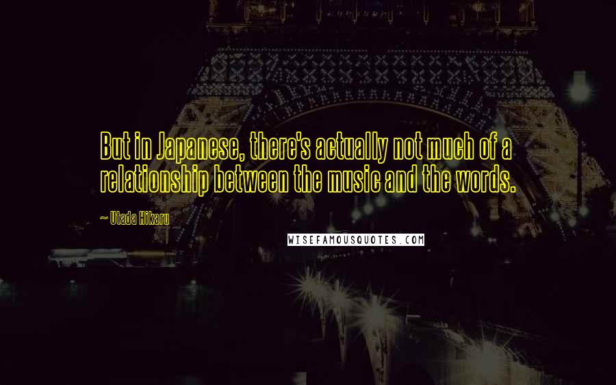 Utada Hikaru Quotes: But in Japanese, there's actually not much of a relationship between the music and the words.