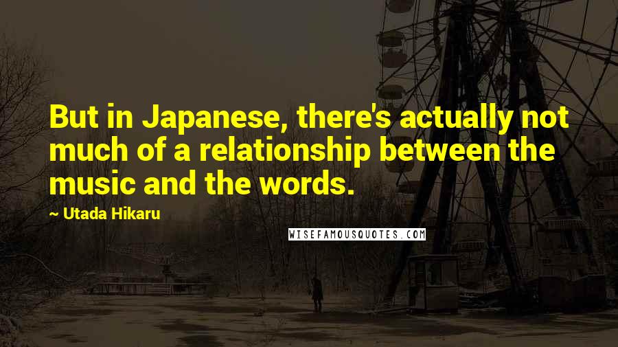 Utada Hikaru Quotes: But in Japanese, there's actually not much of a relationship between the music and the words.