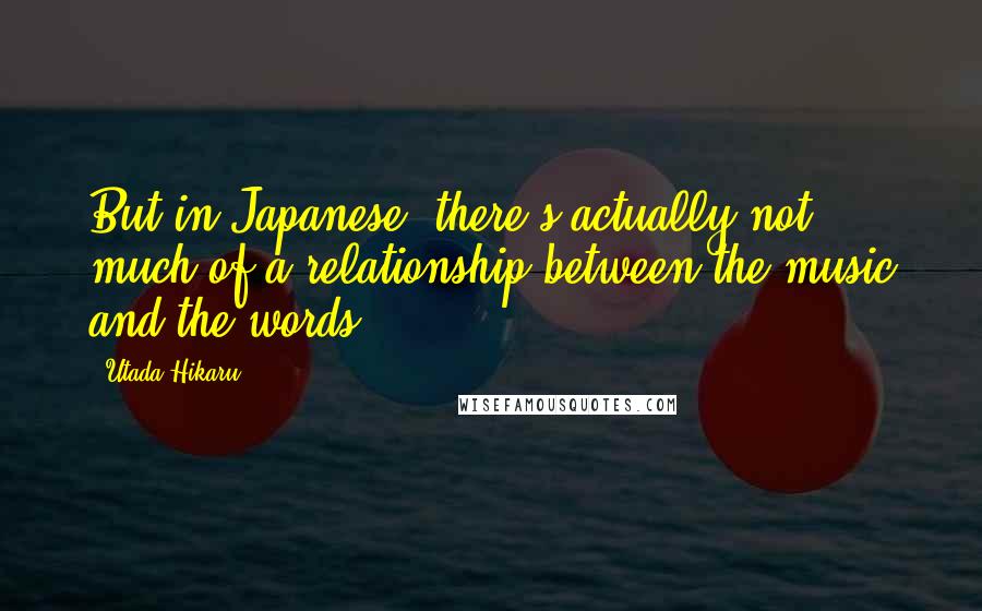 Utada Hikaru Quotes: But in Japanese, there's actually not much of a relationship between the music and the words.