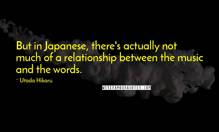 Utada Hikaru Quotes: But in Japanese, there's actually not much of a relationship between the music and the words.