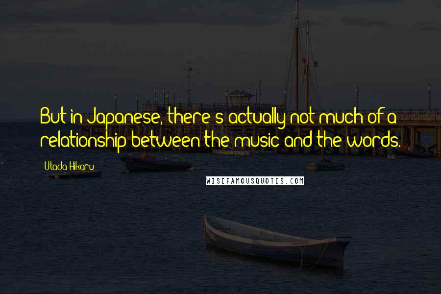 Utada Hikaru Quotes: But in Japanese, there's actually not much of a relationship between the music and the words.