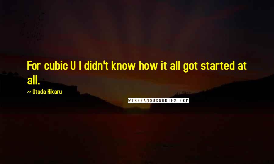 Utada Hikaru Quotes: For cubic U I didn't know how it all got started at all.