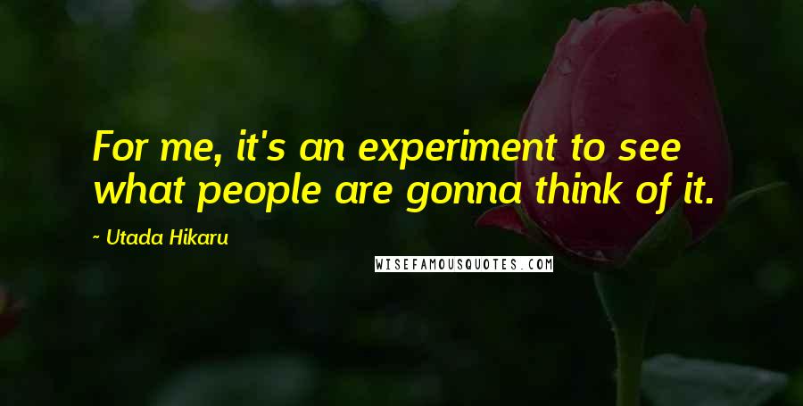 Utada Hikaru Quotes: For me, it's an experiment to see what people are gonna think of it.