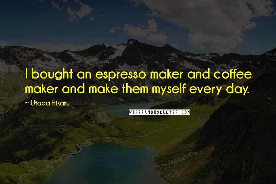 Utada Hikaru Quotes: I bought an espresso maker and coffee maker and make them myself every day.