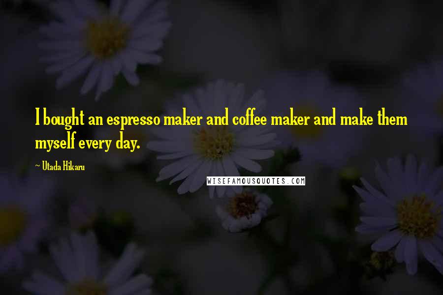 Utada Hikaru Quotes: I bought an espresso maker and coffee maker and make them myself every day.