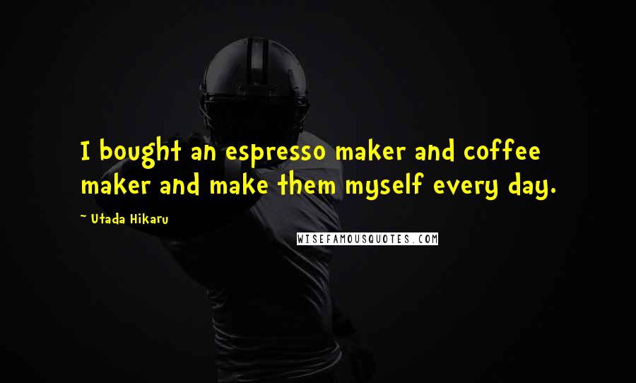 Utada Hikaru Quotes: I bought an espresso maker and coffee maker and make them myself every day.