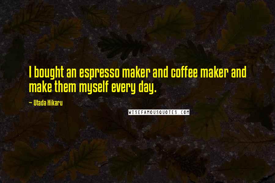 Utada Hikaru Quotes: I bought an espresso maker and coffee maker and make them myself every day.