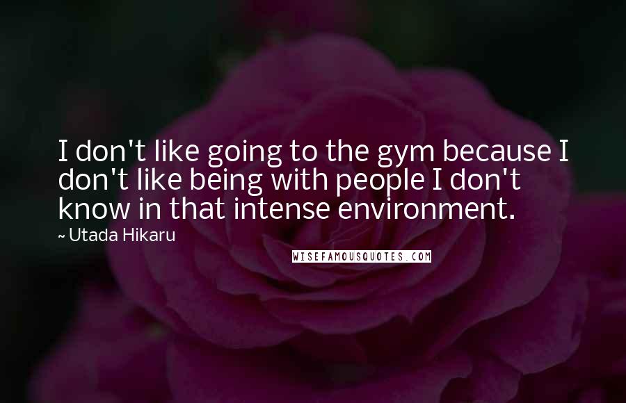 Utada Hikaru Quotes: I don't like going to the gym because I don't like being with people I don't know in that intense environment.