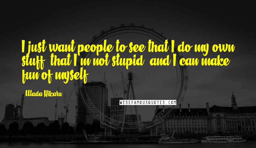 Utada Hikaru Quotes: I just want people to see that I do my own stuff, that I'm not stupid, and I can make fun of myself.