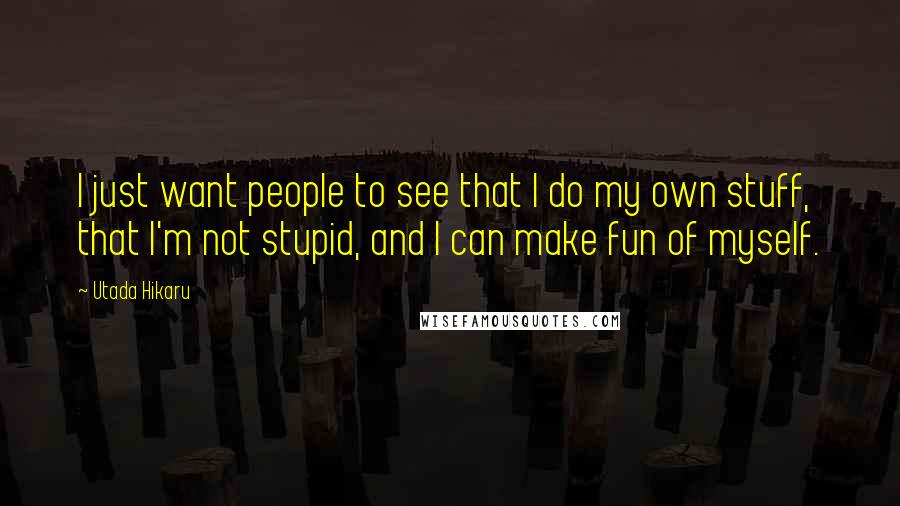 Utada Hikaru Quotes: I just want people to see that I do my own stuff, that I'm not stupid, and I can make fun of myself.