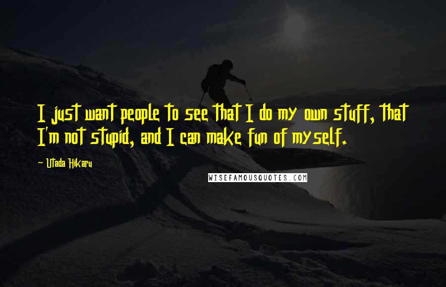 Utada Hikaru Quotes: I just want people to see that I do my own stuff, that I'm not stupid, and I can make fun of myself.