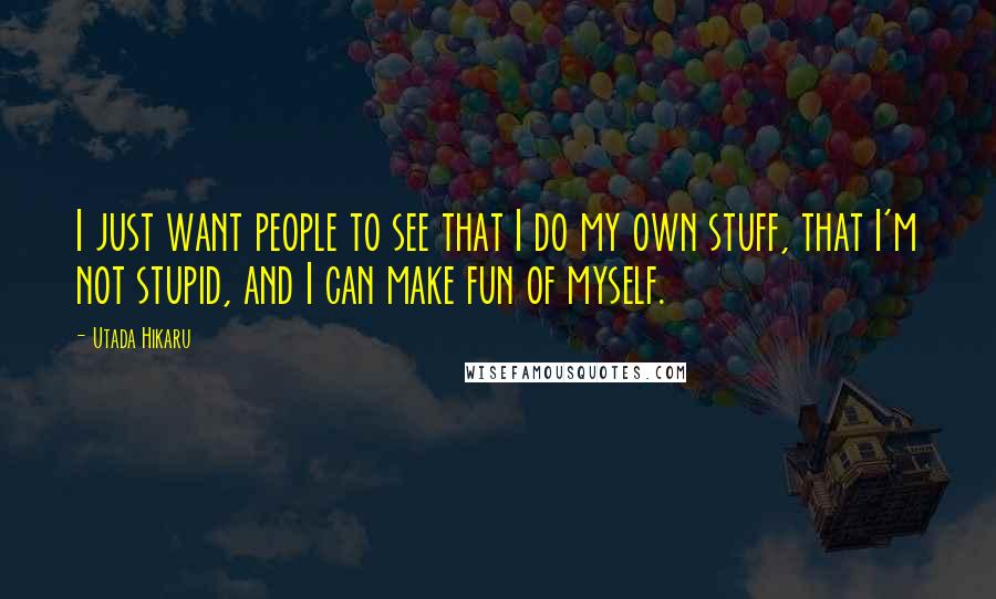 Utada Hikaru Quotes: I just want people to see that I do my own stuff, that I'm not stupid, and I can make fun of myself.