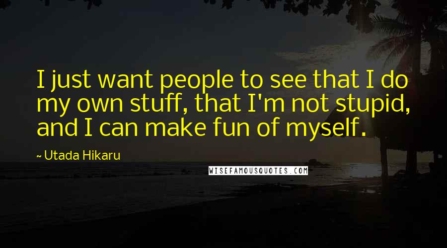 Utada Hikaru Quotes: I just want people to see that I do my own stuff, that I'm not stupid, and I can make fun of myself.