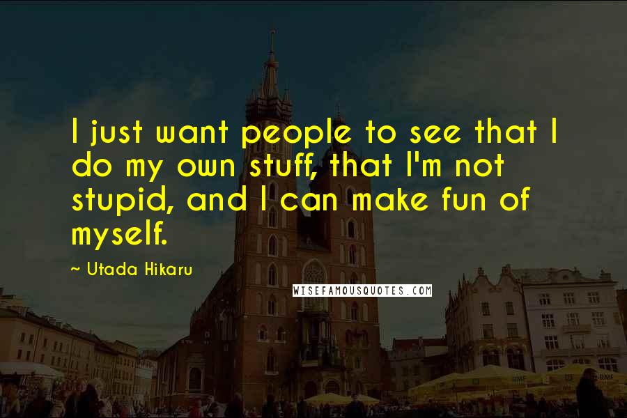 Utada Hikaru Quotes: I just want people to see that I do my own stuff, that I'm not stupid, and I can make fun of myself.