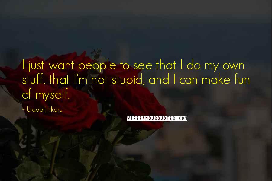 Utada Hikaru Quotes: I just want people to see that I do my own stuff, that I'm not stupid, and I can make fun of myself.