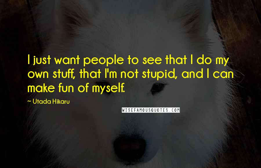 Utada Hikaru Quotes: I just want people to see that I do my own stuff, that I'm not stupid, and I can make fun of myself.