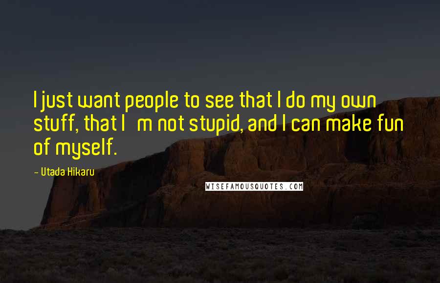 Utada Hikaru Quotes: I just want people to see that I do my own stuff, that I'm not stupid, and I can make fun of myself.