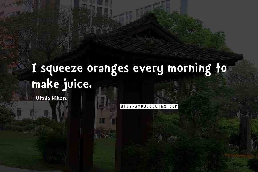 Utada Hikaru Quotes: I squeeze oranges every morning to make juice.